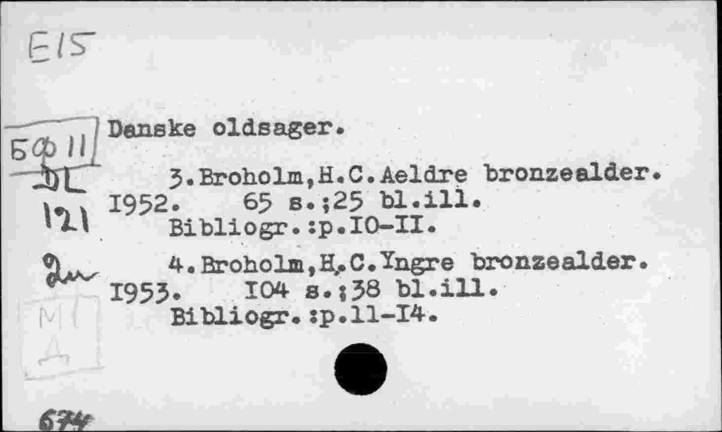 ﻿
Danske oldsager.
5.Broholm,H.C.Aeldre bronzealder.
1952.	65 s.;25 U.ill.
Bibliogr.sp.IO-II.
4. Broholm, Нл C.ïngre bronzeaider I955.	104 s.îJÔ bl.ill.
Bibliogr.sp.11-14.
